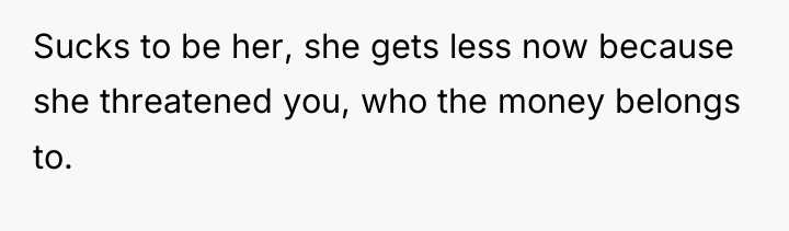 Sucks to be her, she gets less now because she...