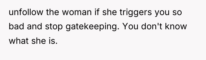 unfollow the woman if she triggers you so bad and...
