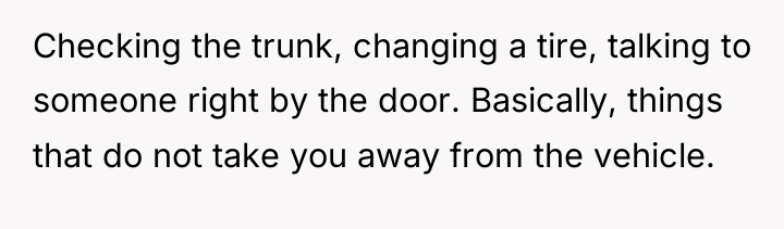 Checking the trunk, changing a tire, talking to someone right...