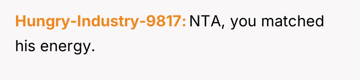 Hungry-Industry-9817 NTA, you matched his energy.