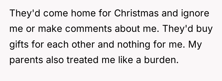They'd come home for Christmas and ignore me or make...