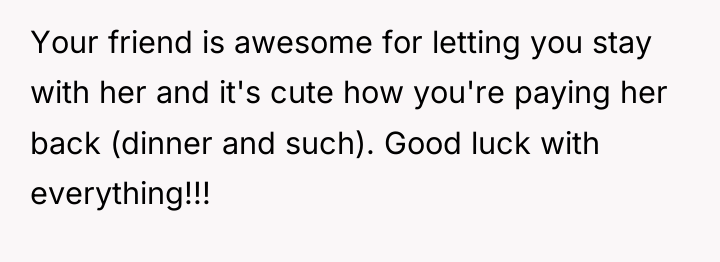 Your friend is awesome for letting you stay with her...