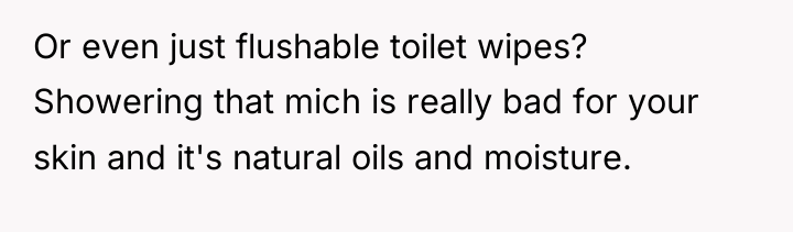 Or even just flushable toilet wipes? Showering that mich is...