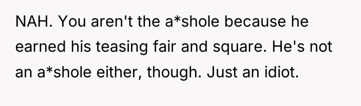 NAH. You aren't the a*shole because he earned his teasing...