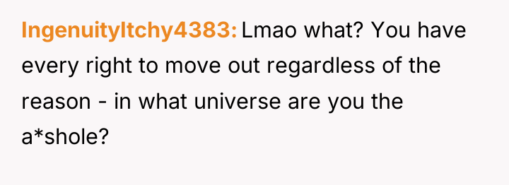 IngenuityItchy4383 Lmao what? You have every right to move out...