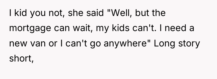 I kid you not, she said "Well, but the mortgage...