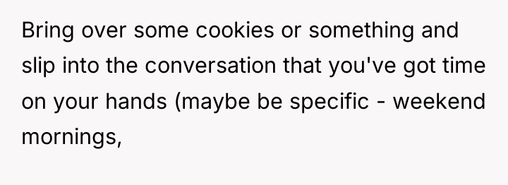Bring over some cookies or something and slip into the...