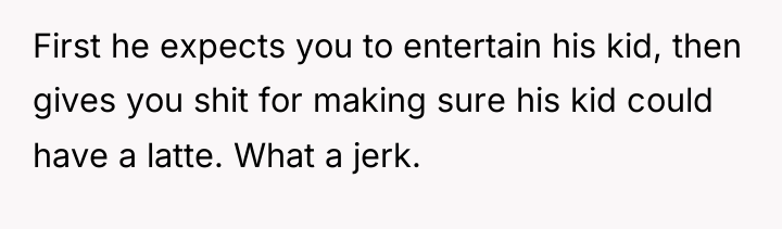 First he expects you to entertain his kid, then gives...