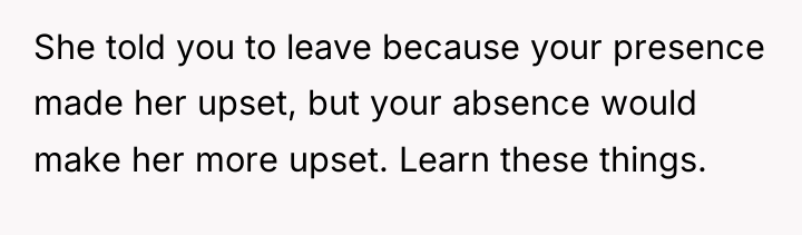 She told you to leave because your presence made her...