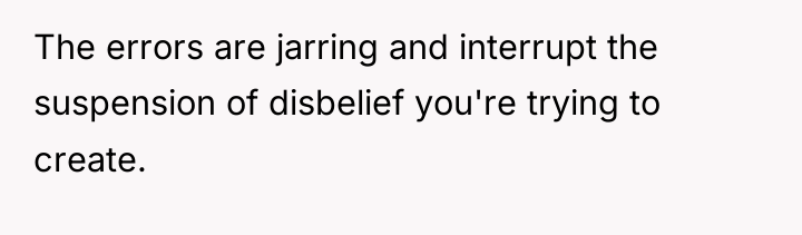 The errors are jarring and interrupt the suspension of disbelief...