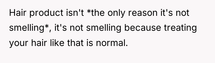 Hair product isn't *the only reason it's not smelling*, it's...