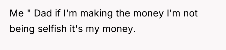 Me " Dad if I'm making the money I'm not...