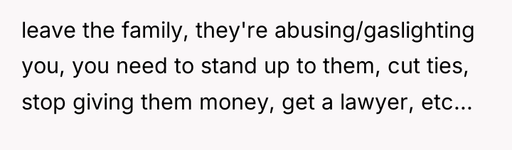 leave the family, they're abusing/gaslighting you, you need to stand...