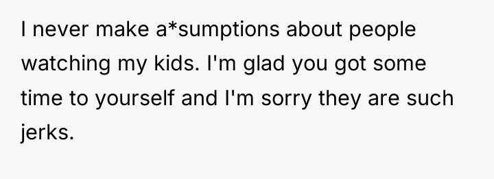 I never make a*sumptions about people watching my kids. I'm...