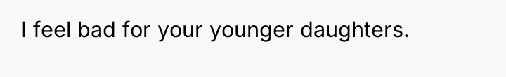 I feel bad for your younger daughters.
