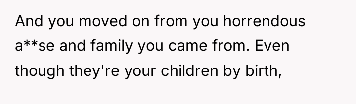 And you moved on from you horrendous a**se and family...