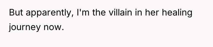 But apparently, I'm the villain in her healing journey now.
