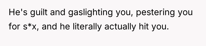 He's guilt and gaslighting you, pestering you for s*x, and...