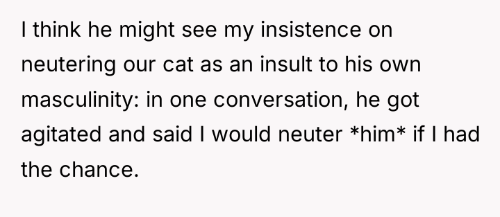 I think he might see my insistence on neutering our...