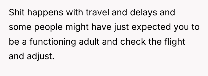 Shit happens with travel and delays and some people might...
