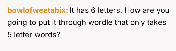 bowlofweetabix It has 6 letters. How are you going to...