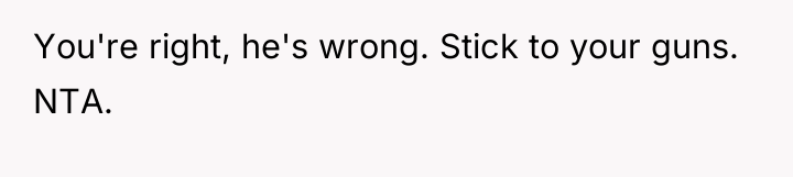You're right, he's wrong. Stick to your guns. NTA.