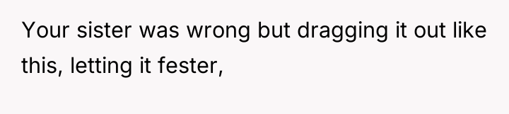Your sister was wrong but dragging it out like this,...