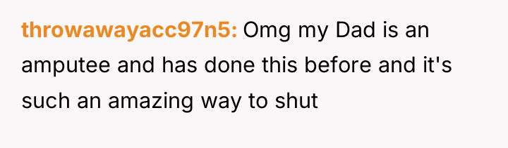 throwawayacc97n5 Omg my Dad is an amputee and has done...