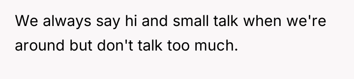 We always say hi and small talk when we're around...