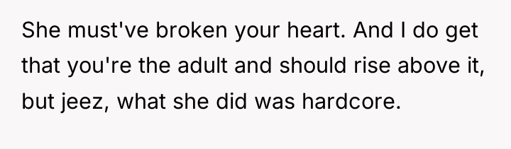 She must've broken your heart. And I do get that...