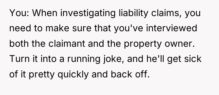 You: When investigating liability claims, you need to make sure...