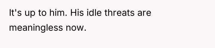 It's up to him. His idle threats are meaningless now.