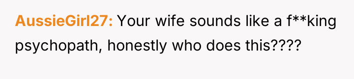 AussieGirl27 Your wife sounds like a f**king psychopath, honestly who...