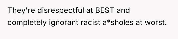 They're disrespectful at BEST and completely ignorant racist a*sholes at...