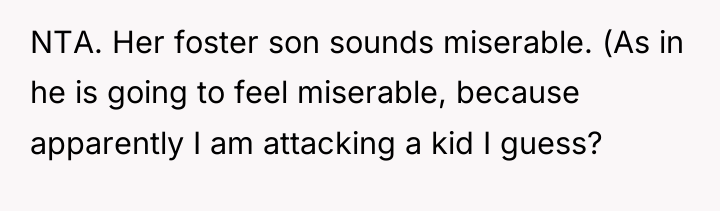NTA. Her foster son sounds miserable. (As in he is...