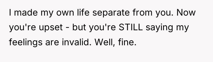 I made my own life separate from you. Now you're...
