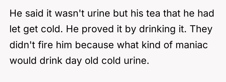 He said it wasn't urine but his tea that he...