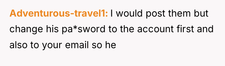 Adventurous-travel1 I would post them but change his pa*sword to...