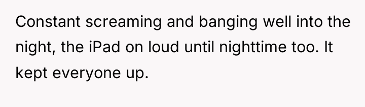Constant screaming and banging well into the night, the iPad...