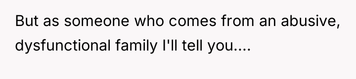 But as someone who comes from an abusive, dysfunctional family...