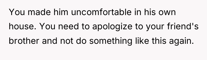 You made him uncomfortable in his own house. You need...
