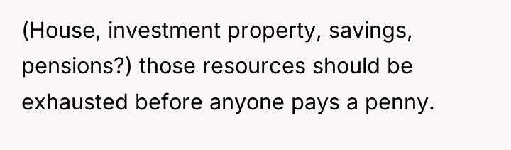 (House, investment property, savings, pensions?) those resources should be exhausted...