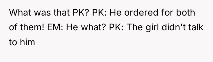 What was that PK? PK: He ordered for both of...