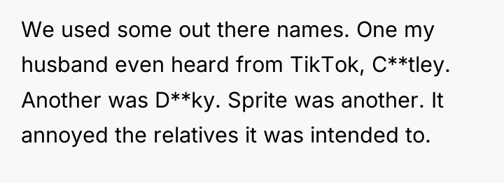 We used some out there names. One my husband even...