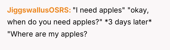 JiggswallusOSRS "I need apples" "okay, when do you need apples?"...
