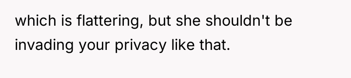 which is flattering, but she shouldn't be invading your privacy...