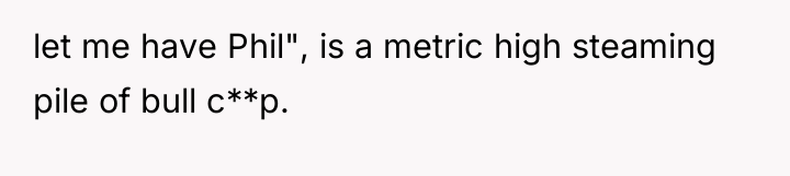 let me have Phil", is a metric high steaming pile...