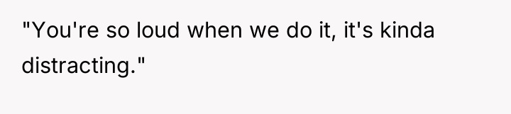"You're so loud when we do it, it's kinda distracting."