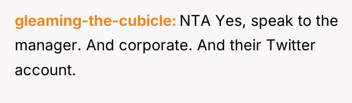 gleaming-the-cubicle NTA Yes, speak to the manager. And corporate. And...