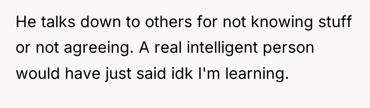 He talks down to others for not knowing stuff or...